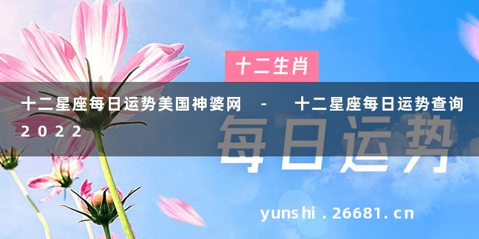 十二星座每日运势美国神婆网 - 十二星座每日运势查询2022